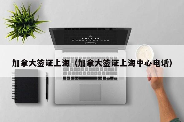 加拿大签证上海（加拿大签证上海中心电话）