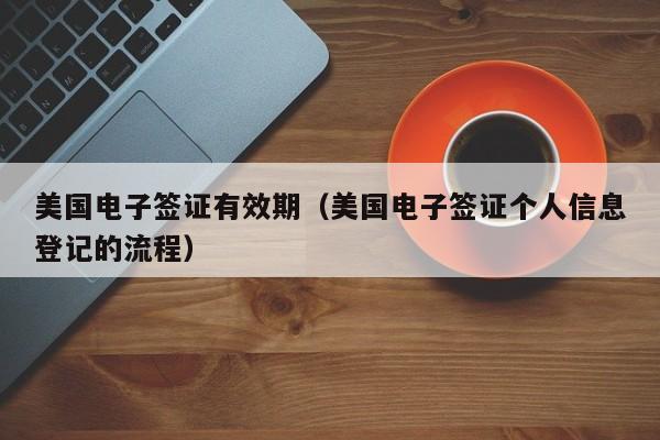 美国电子签证有效期（美国电子签证个人信息登记的流程）