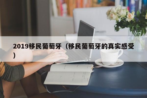 2019移民葡萄牙（移民葡萄牙的真实感受）