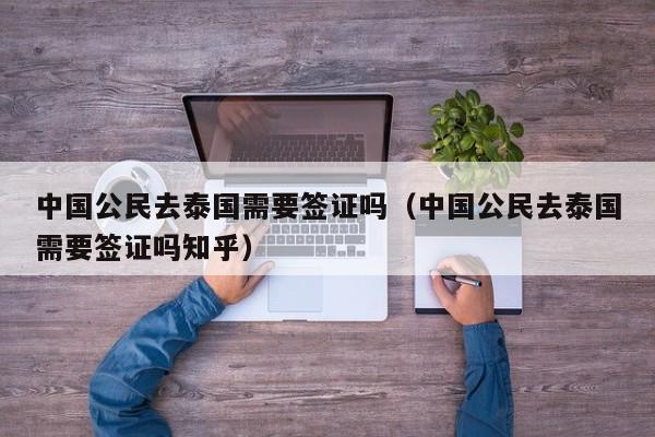 中国公民去泰国需要签证吗（中国公民去泰国需要签证吗知乎）