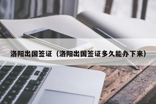 洛阳出国签证（洛阳出国签证多久能办下来）