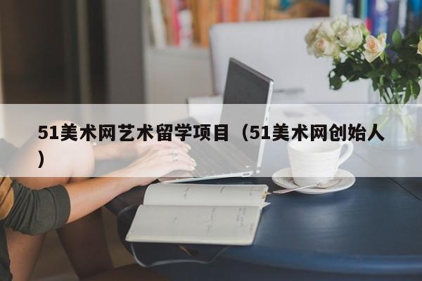 51美术网艺术留学项目（51美术网创始人）