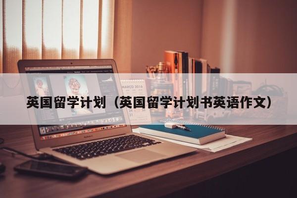 英国留学计划（英国留学计划书英语作文）