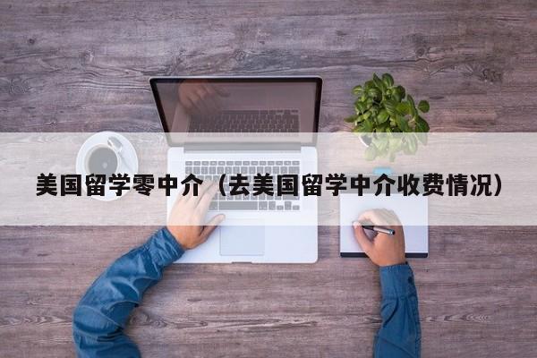 美国留学零中介（去美国留学中介收费情况）