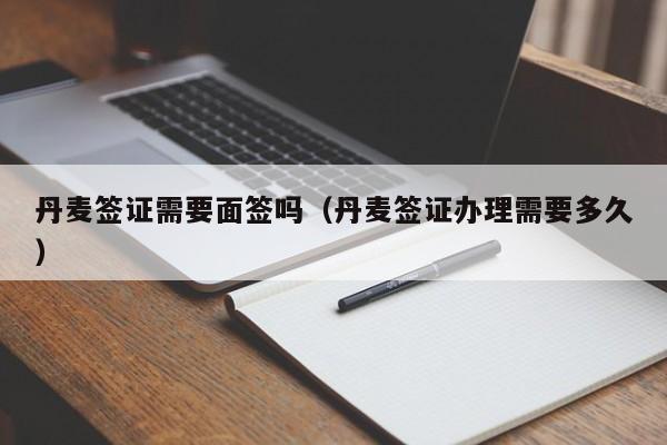 丹麦签证需要面签吗（丹麦签证办理需要多久）