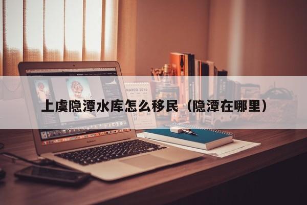 上虞隐潭水库怎么移民（隐潭在哪里）