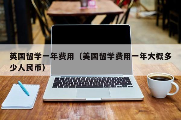 英国留学一年费用（美国留学费用一年大概多少人民币）