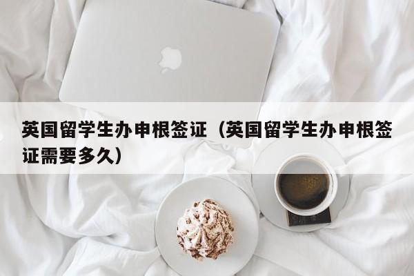 英国留学生办申根签证（英国留学生办申根签证需要多久）