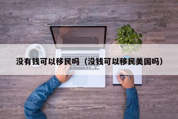没有钱可以移民吗（没钱可以移民美国吗）