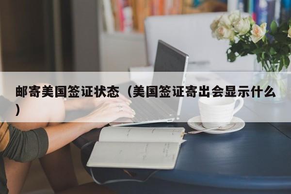 邮寄美国签证状态（美国签证寄出会显示什么）