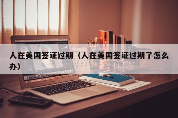 人在美国签证过期（人在美国签证过期了怎么办）