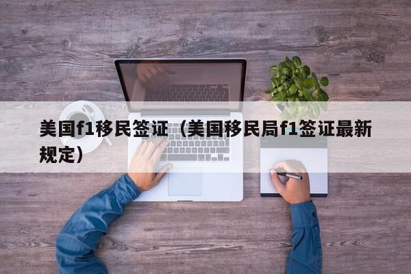 美国f1移民签证（美国移民局f1签证最新规定）