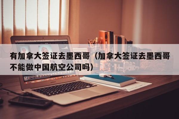 有加拿大签证去墨西哥（加拿大签证去墨西哥不能做中国航空公司吗）