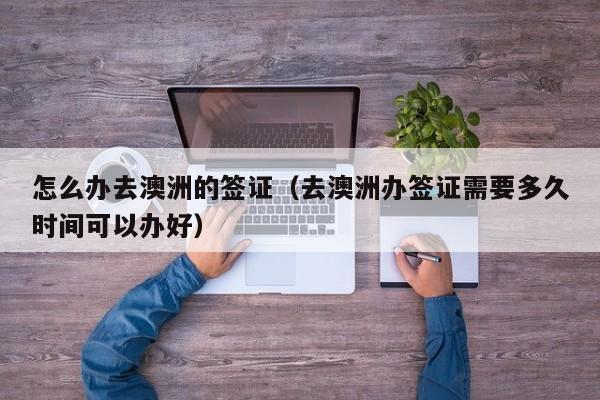 怎么办去澳洲的签证（去澳洲办签证需要多久时间可以办好）
