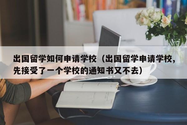 出国留学如何申请学校（出国留学申请学校,先接受了一个学校的通知书又不去）