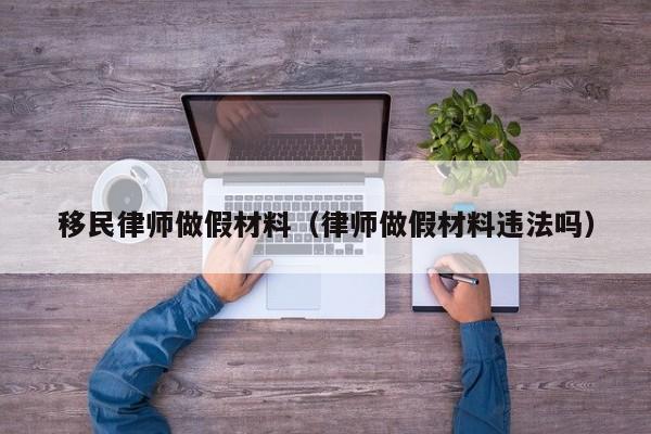 移民律师做假材料（律师做假材料违法吗）