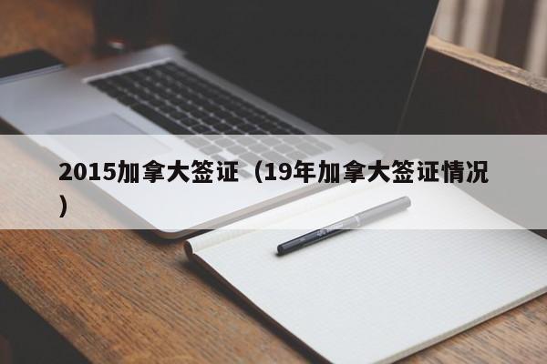 2015加拿大签证（19年加拿大签证情况）