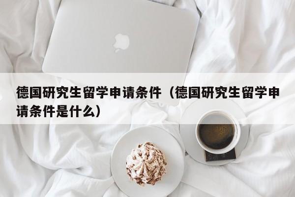 德国研究生留学申请条件（德国研究生留学申请条件是什么）