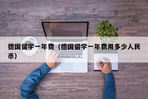 德国留学一年费（德国留学一年费用多少人民币）