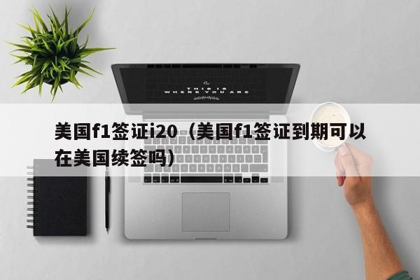 美国f1签证i20（美国f1签证到期可以在美国续签吗）