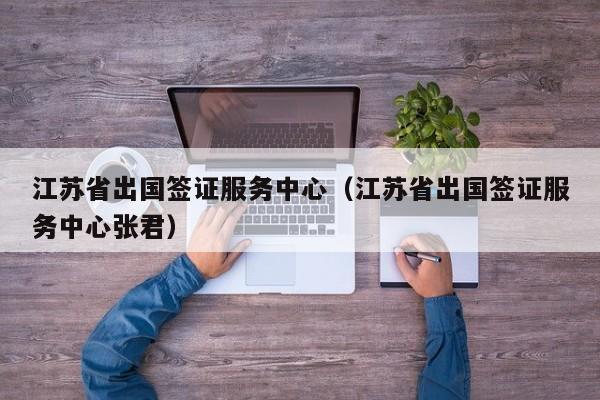江苏省出国签证服务中心（江苏省出国签证服务中心张君）