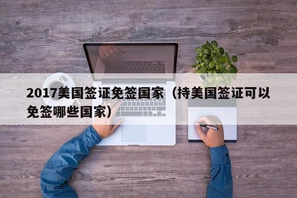 2017美国签证免签国家（持美国签证可以免签哪些国家）