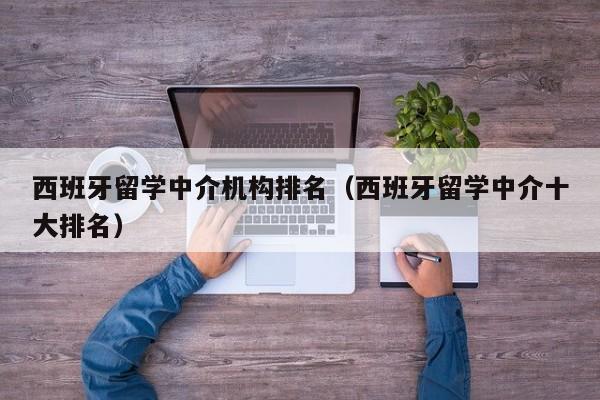 西班牙留学中介机构排名（西班牙留学中介十大排名）