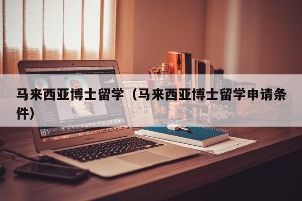 马来西亚博士留学（马来西亚博士留学申请条件）
