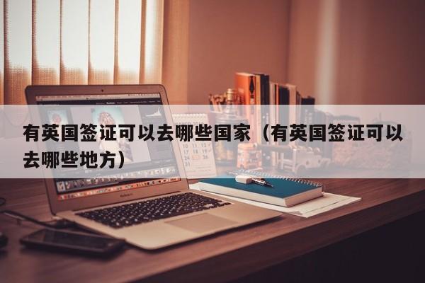 有英国签证可以去哪些国家（有英国签证可以去哪些地方）