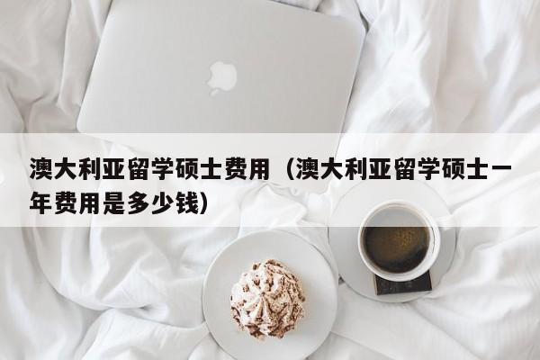 澳大利亚留学硕士费用（澳大利亚留学硕士一年费用是多少钱）