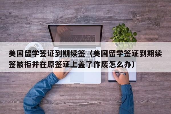 美国留学签证到期续签（美国留学签证到期续签被拒并在原签证上盖了作废怎么办）