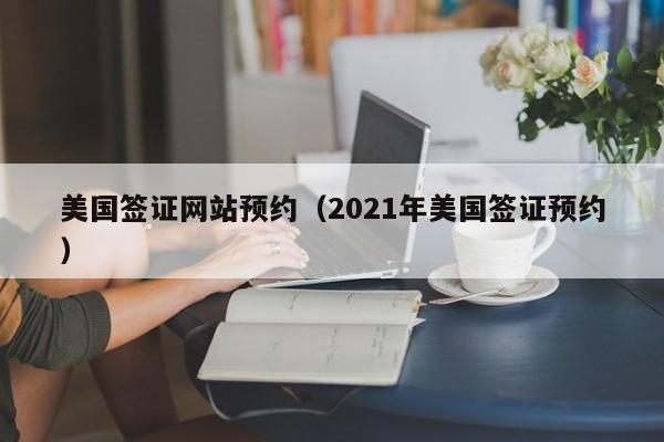 美国签证网站预约（2021年美国签证预约）