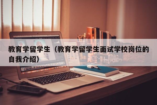 教育学留学生（教育学留学生面试学校岗位的自我介绍）