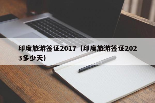 印度旅游签证2017（印度旅游签证2023多少天）
