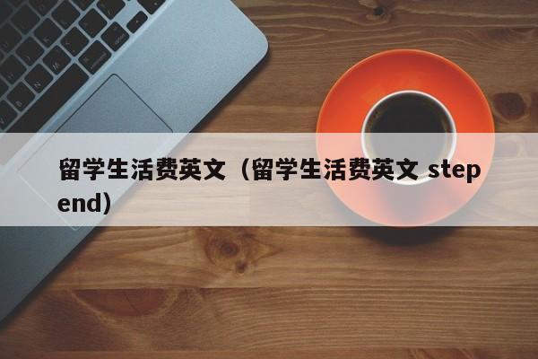 留学生活费英文（留学生活费英文 stepend）