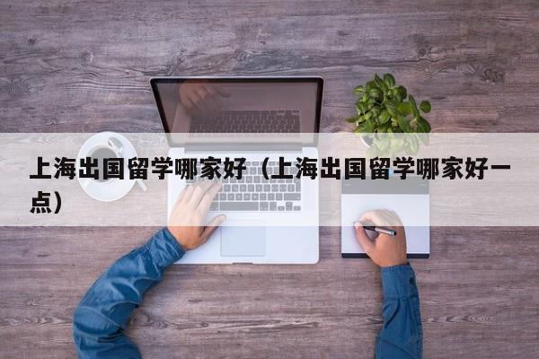 上海出国留学哪家好（上海出国留学哪家好一点）