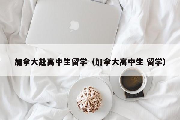 加拿大赴高中生留学（加拿大高中生 留学）