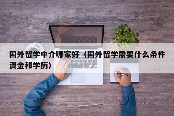 国外留学中介哪家好（国外留学需要什么条件资金和学历）