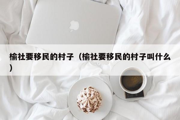 榆社要移民的村子（榆社要移民的村子叫什么）