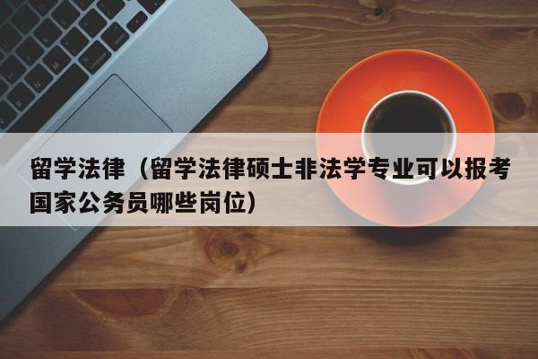 留学法律（留学法律硕士非法学专业可以报考国家公务员哪些岗位）