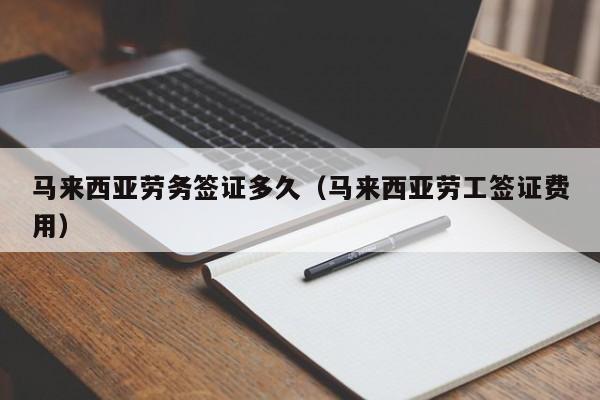 马来西亚劳务签证多久（马来西亚劳工签证费用）