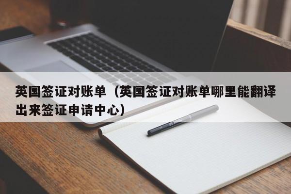 英国签证对账单（英国签证对账单哪里能翻译出来签证申请中心）
