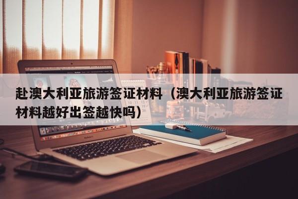 赴澳大利亚旅游签证材料（澳大利亚旅游签证材料越好出签越快吗）