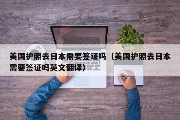 美国护照去日本需要签证吗（美国护照去日本需要签证吗英文翻译）