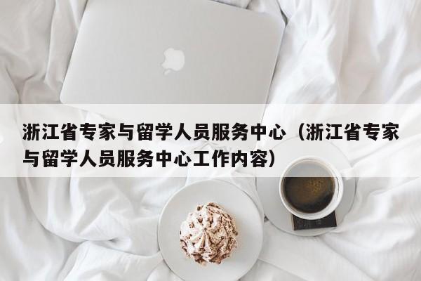 浙江省专家与留学人员服务中心（浙江省专家与留学人员服务中心工作内容）