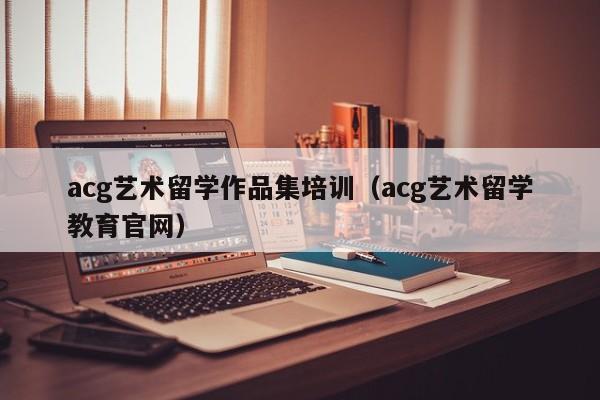 acg艺术留学作品集培训（acg艺术留学教育官网）