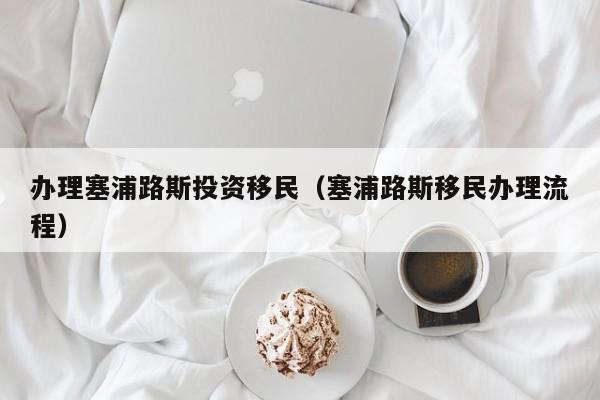 办理塞浦路斯投资移民（塞浦路斯移民办理流程）