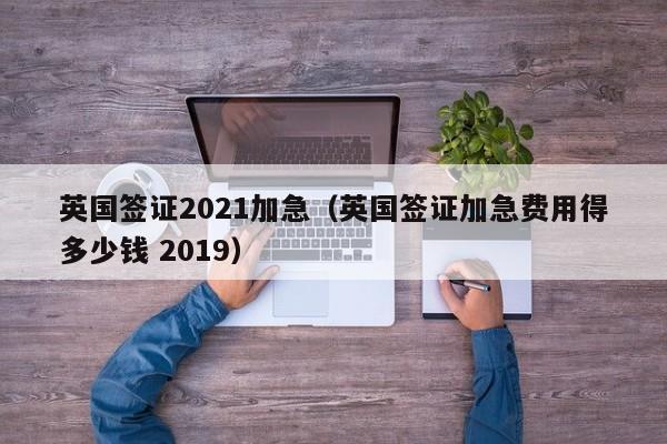 英国签证2021加急（英国签证加急费用得多少钱 2019）