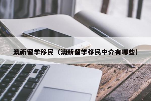 澳新留学移民（澳新留学移民中介有哪些）