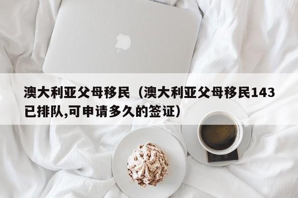 澳大利亚父母移民（澳大利亚父母移民143已排队,可申请多久的签证）
